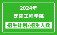2024年沈阳工程学院各省招生计划及各专业招生人数是多少？