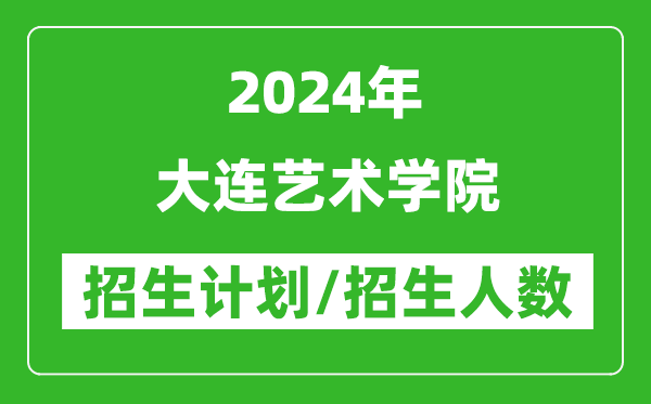 2024年大连艺术学院各省招生计划及各专业招生人数是多少