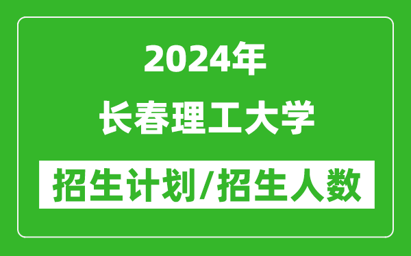 2024年长春理工大学各省招生计划及各专业招生人数是多少