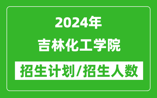 2024年吉林化工学院各省招生计划及各专业招生人数是多少