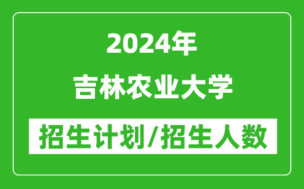 2024年吉林农业大学各省招生计划及各专业招生人数是多少