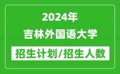 2024年吉林外国语大学各省招生计划及各专业招生人数是多少？