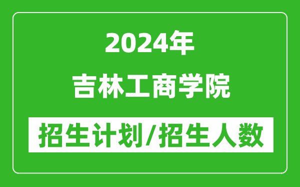 2024年吉林工商学院各省招生计划及各专业招生人数是多少