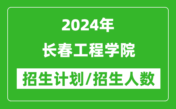 2024年长春工程学院各省招生计划及各专业招生人数是多少