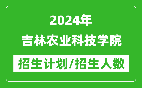 2024年吉林农业科技学院各省招生计划及各专业招生人数是多少