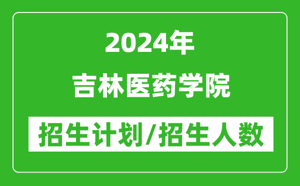 2024年吉林医药学院各省招生计划及各专业招生人数是多少