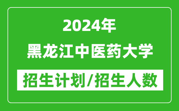 2024年黑龙江中医药大学各省招生计划及各专业招生人数是多少