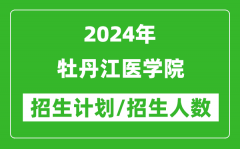 2024年牡丹江医学院各省招生计划及各专业招生人数是多少？