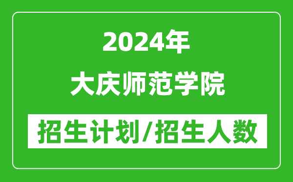 2024年大庆师范学院各省招生计划及各专业招生人数是多少