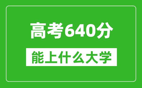 2024年四川高考640分左右能上什么样的大学？（附能报大学名单）