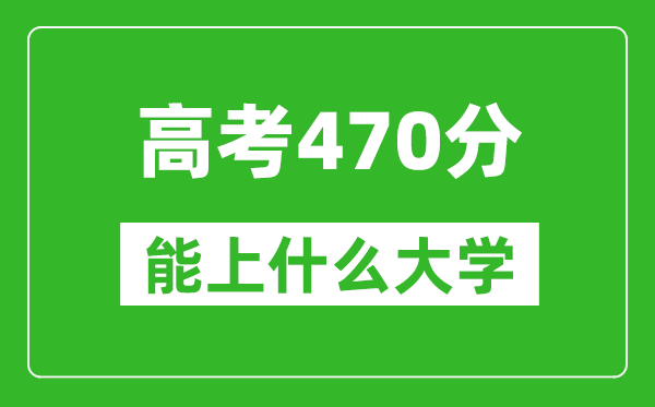 2024年黑龙江高考470分左右能上什么样的大学？（附能报大学名单）