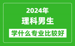 2024年理科男生学什么专业比较好_理科男生学哪些专业就业前景好