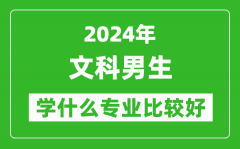 2024年文科男生学什么专业比较好_文科男生学哪些专业就业前景好