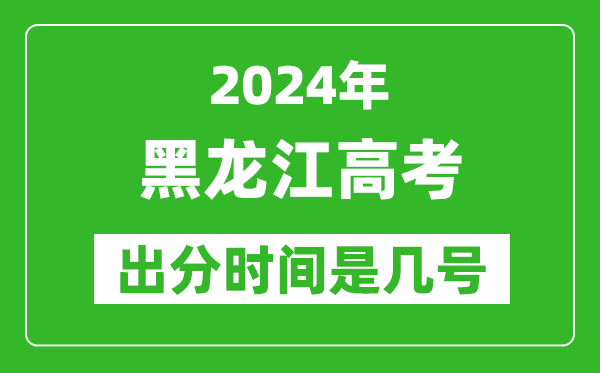 2024黑龙江高考出分时间是几号,具体什么时候公布成绩？