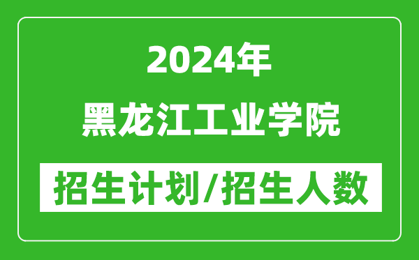 2024年黑龙江工业学院各省招生计划及各专业招生人数是多少