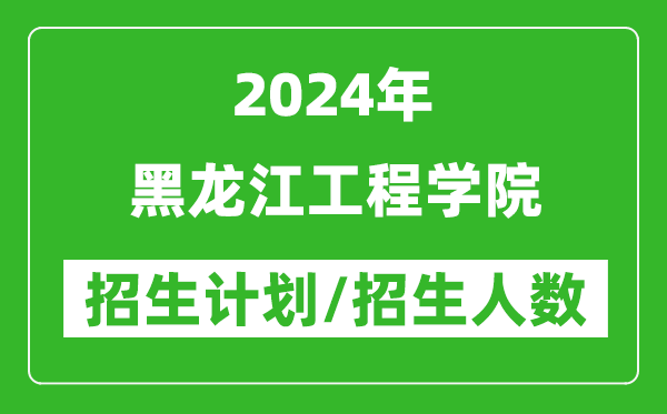 2024年黑龙江工程学院各省招生计划及各专业招生人数是多少