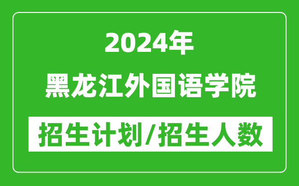 2024年黑龙江外国语学院各省招生计划及各专业招生人数是多少