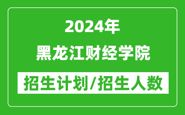 2024年黑龙江财经学院各省招生计划及各专业招生人数是多少