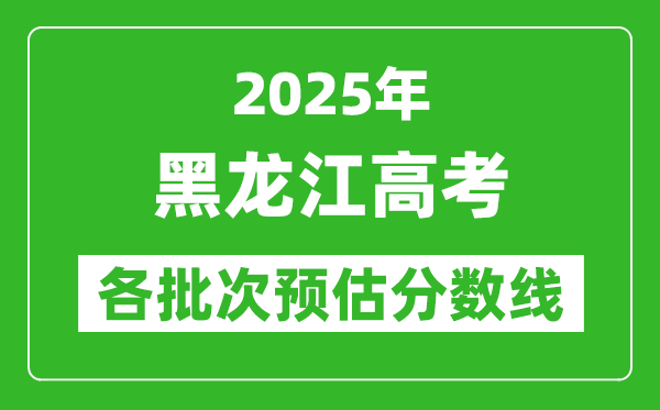 2025黑龙江高考各批次预估分数线（附历年录取控制线）