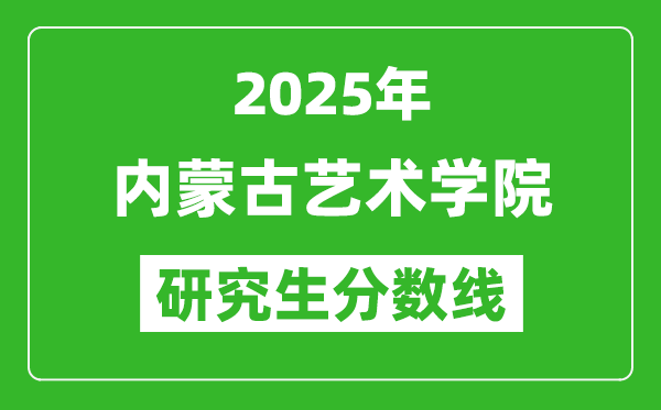 2025年内蒙古艺术学院研究生分数线一览表（含2024年历年）