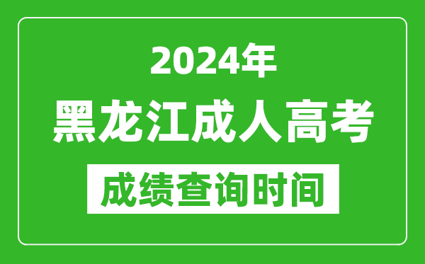 2024年黑龙江成人高考成绩查询时间,黑龙江成考分数什么时候出来