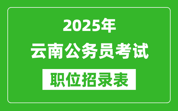 2025年云南公务员考试职位表汇总,省考岗位招录表