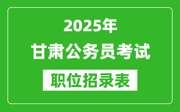 2025年甘肃公务员考试职位表汇总,省考岗位招录表