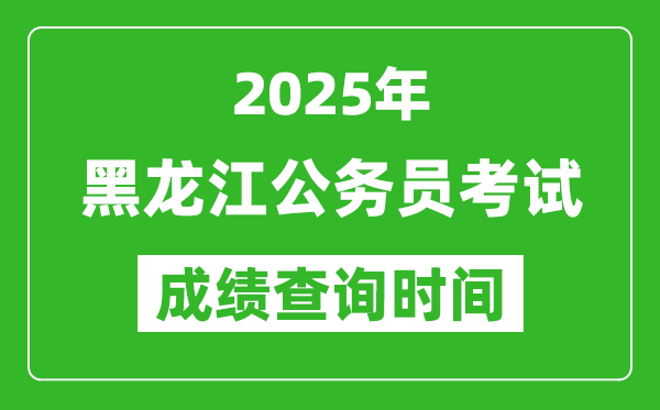 2025年黑龙江公务员考试成绩查询时间,什么时候公布