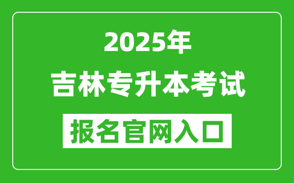 2025年吉林专升本考试报名入口网址(http://zsb.jlipedu.cn)