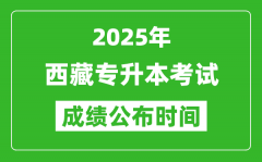 2025年西藏专升本考试成绩公布时间_什么时候出分？