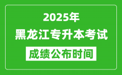 2025年黑龙江专升本考试成绩公布时间_什么时候出分？