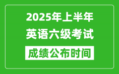 2025年上半年英语六级成绩公布时间_六级分数什么时候出