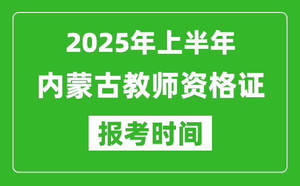 2025年上半年内蒙古教师资格证报考时间(附考试报名入口网址)