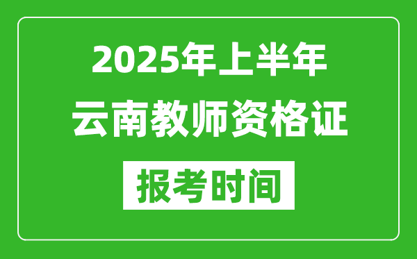 2025年上半年云南教师资格证报考时间(附考试报名入口网址)