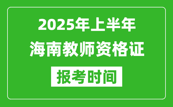 2025年上半年海南教师资格证报考时间(附考试报名入口网址)