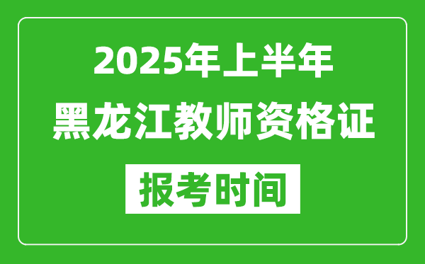 2025年上半年黑龙江教师资格证报考时间(附考试报名入口网址)