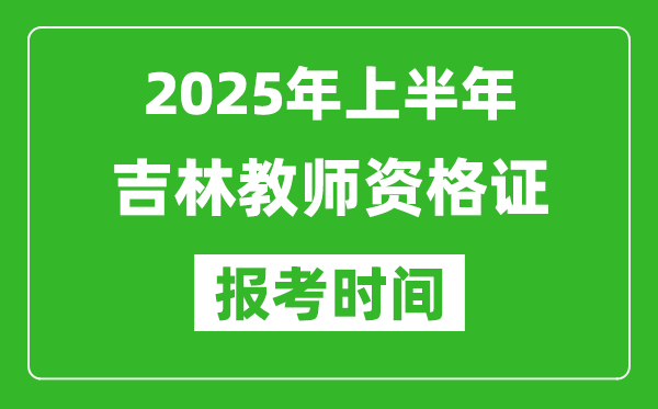 2025年上半年吉林教师资格证报考时间(附考试报名入口网址)