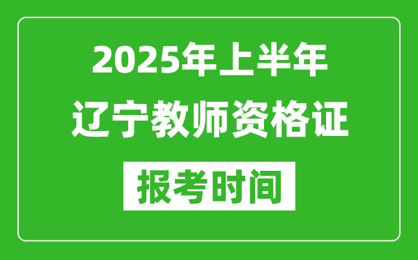 2025年上半年辽宁教师资格证报考时间(附考试报名入口网址)