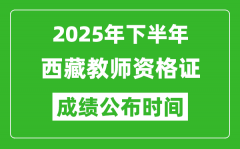 2025年下半年西藏教师资格证考试成绩什么时候出来？