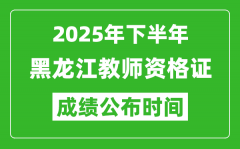 2025年下半年黑龙江教师资格证考试成绩什么时候出来？