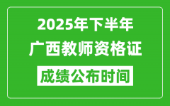 2025年下半年广西教师资格证考试成绩什么时候出来？