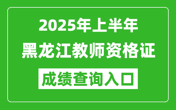 2025年上半年黑龙江教师资格证考试成绩查询入口(https://ntce.neea.edu.cn)