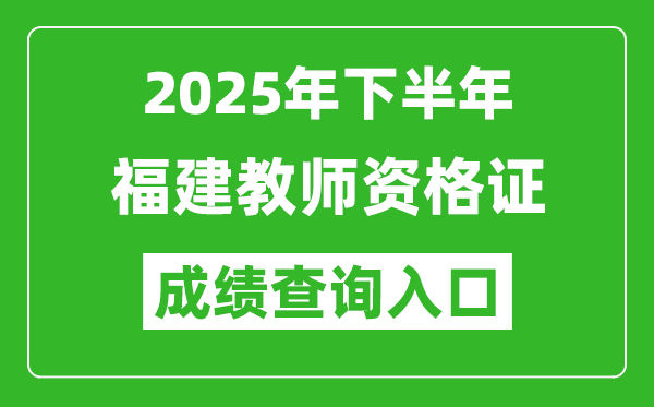 2025年下半年福建教师资格证成绩单查询入口(https://ntce.neea.edu.cn)