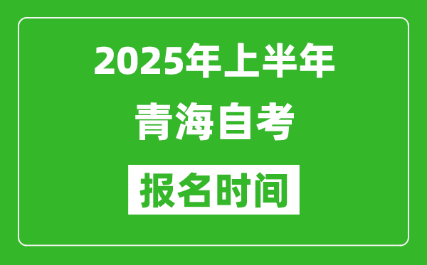 2025年上半年青海自考报名时间(附自考报名入口网址)