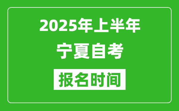 2025年上半年宁夏自考报名时间,宁夏自考报名什么时候截止