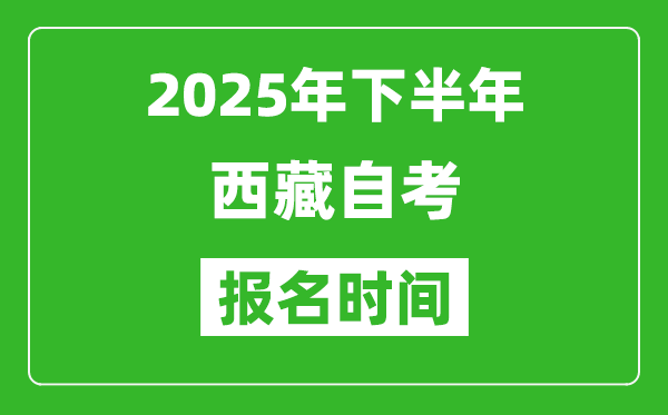 2025年下半年西藏自考报名时间(附报名入口网址)