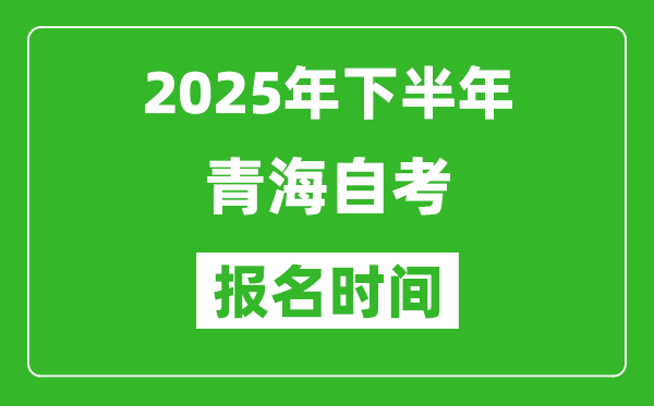 2025年下半年青海自考报名时间(附自考报名入口网址)