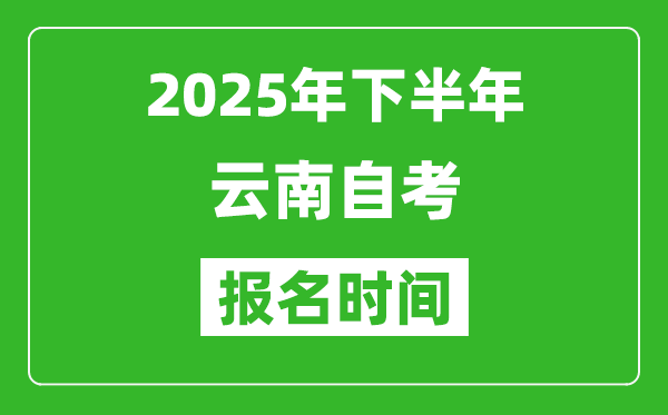 2025年下半年云南自考报名时间(附自考报名入口网址)