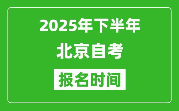 2025年下半年北京自考报名时间(附自考报名入口网址)