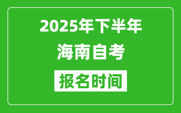 2025年下半年海南自考报名时间(附自考报名入口网址)